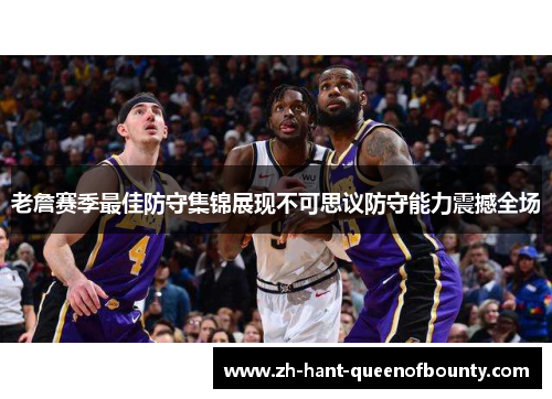 老詹赛季最佳防守集锦展现不可思议防守能力震撼全场