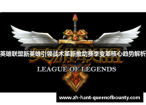 英雄联盟新英雄引领战术革新推动赛季变革核心趋势解析