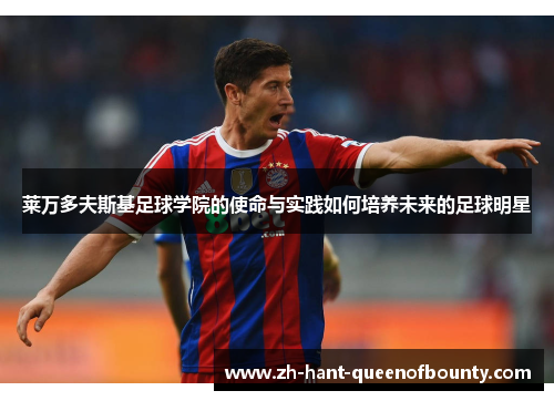 莱万多夫斯基足球学院的使命与实践如何培养未来的足球明星