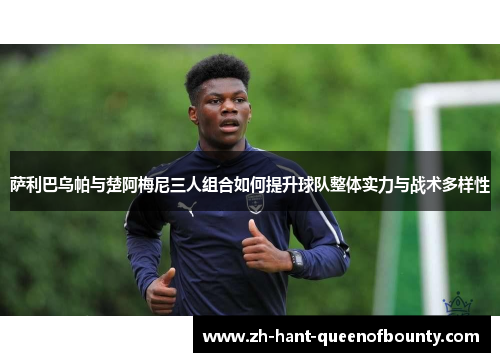 萨利巴乌帕与楚阿梅尼三人组合如何提升球队整体实力与战术多样性