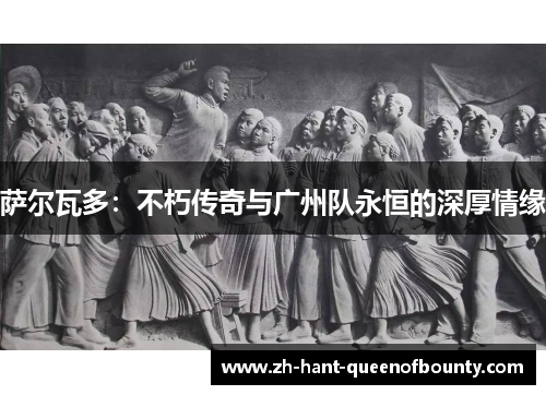 萨尔瓦多：不朽传奇与广州队永恒的深厚情缘