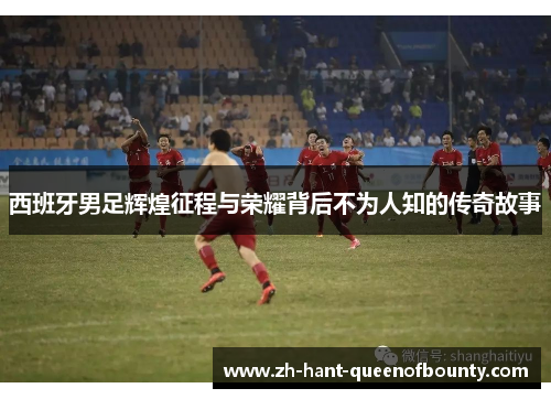 西班牙男足辉煌征程与荣耀背后不为人知的传奇故事