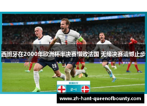 西班牙在2000年欧洲杯半决赛惜败法国 无缘决赛遗憾止步
