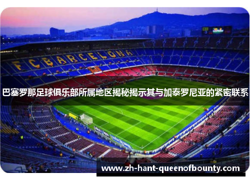 巴塞罗那足球俱乐部所属地区揭秘揭示其与加泰罗尼亚的紧密联系