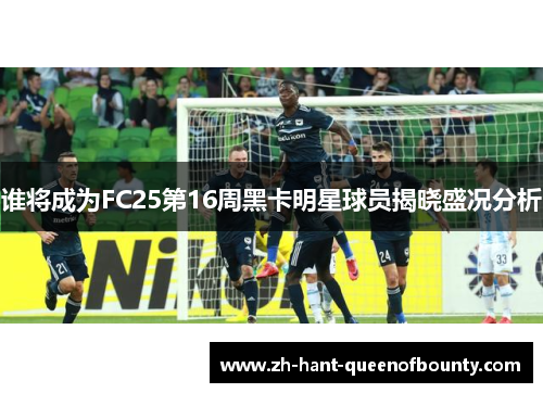 谁将成为FC25第16周黑卡明星球员揭晓盛况分析