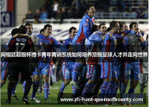 阿根廷超级杯博卡青年青训系统如何培养顶级足球人才并走向世界
