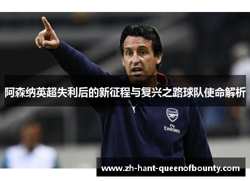 阿森纳英超失利后的新征程与复兴之路球队使命解析