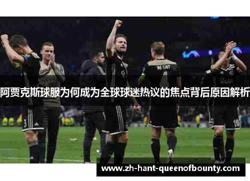 阿贾克斯球服为何成为全球球迷热议的焦点背后原因解析