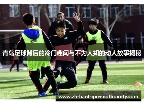 青岛足球背后的冷门趣闻与不为人知的动人故事揭秘