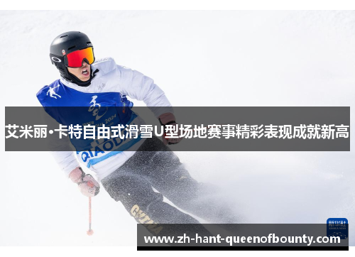 艾米丽·卡特自由式滑雪U型场地赛事精彩表现成就新高