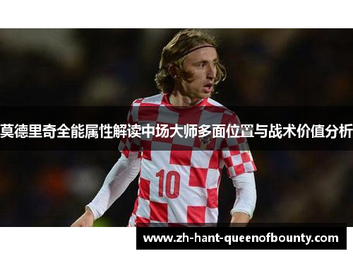 莫德里奇全能属性解读中场大师多面位置与战术价值分析