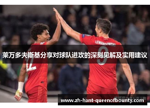 莱万多夫斯基分享对球队进攻的深刻见解及实用建议 莱万多夫斯基分享对球队进攻的深刻见解及实用建议