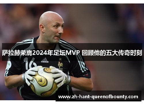 萨拉赫荣膺2024年足坛MVP 回顾他的五大传奇时刻