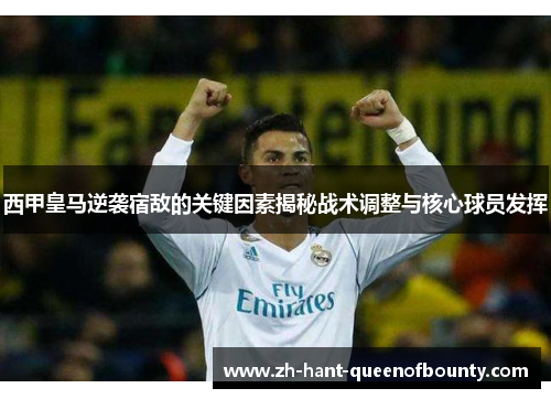 西甲皇马逆袭宿敌的关键因素揭秘战术调整与核心球员发挥