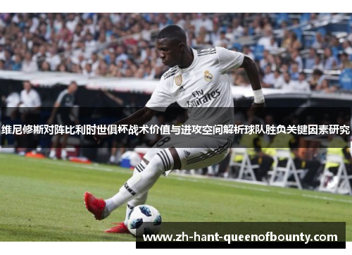 维尼修斯对阵比利时世俱杯战术价值与进攻空间解析球队胜负关键因素研究 维尼修斯对阵比利时世俱杯战术价值与进攻空间解析球队胜负关键因素研究