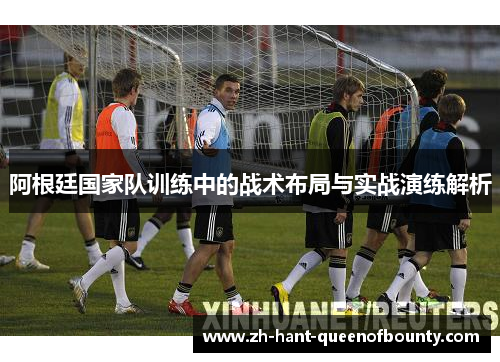 阿根廷国家队训练中的战术布局与实战演练解析