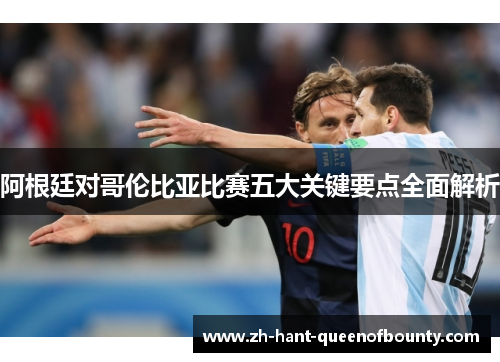 阿根廷对哥伦比亚比赛五大关键要点全面解析 阿根廷对哥伦比亚比赛五大关键要点全面解析