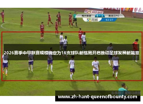 2026赛季中甲联赛规模确定为16支球队新格局开启推动足球发展新篇章