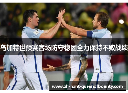 乌加特世预赛客场防守稳固全力保持不败战绩