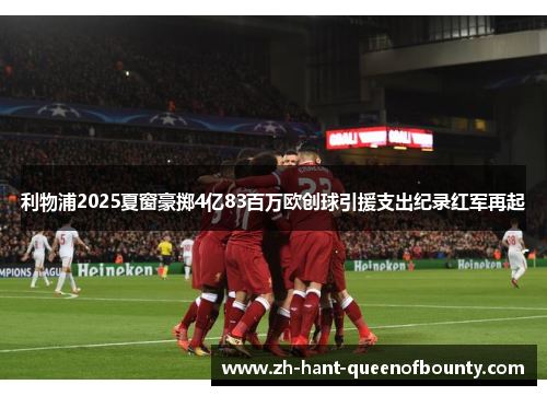 利物浦2025夏窗豪掷4亿83百万欧创球引援支出纪录红军再起
