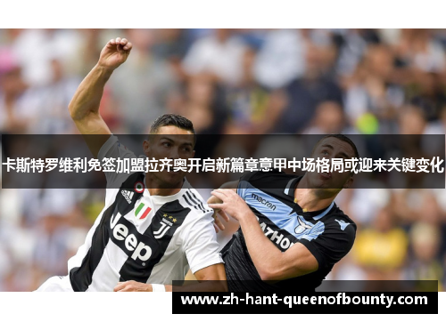 卡斯特罗维利免签加盟拉齐奥开启新篇章意甲中场格局或迎来关键变化