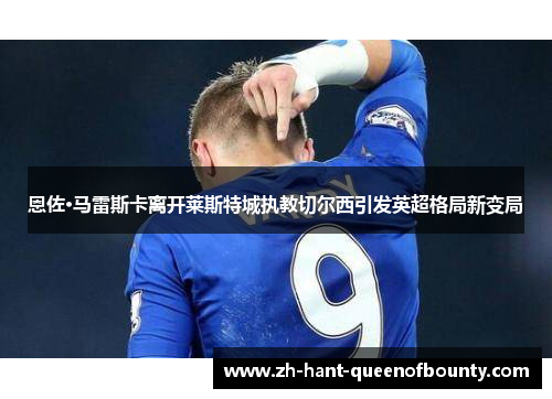 恩佐·马雷斯卡离开莱斯特城执教切尔西引发英超格局新变局