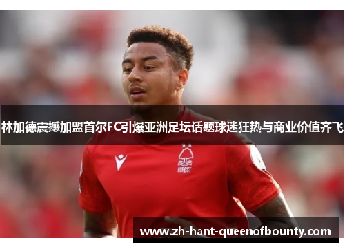 林加德震撼加盟首尔FC引爆亚洲足坛话题球迷狂热与商业价值齐飞
