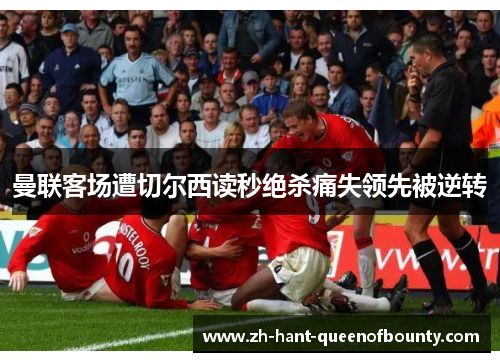 曼联客场遭切尔西读秒绝杀痛失领先被逆转