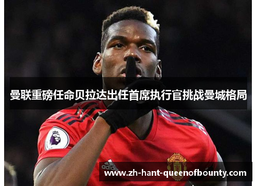 曼联重磅任命贝拉达出任首席执行官挑战曼城格局