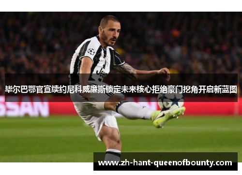 毕尔巴鄂官宣续约尼科威廉斯锁定未来核心拒绝豪门挖角开启新蓝图