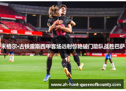 米格尔·古铁雷斯西甲客场远射惊艳破门助队战胜巴萨