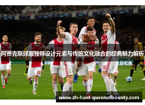 阿贾克斯球服独特设计元素与传统文化融合的经典魅力解析