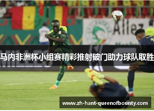 马内非洲杯小组赛精彩推射破门助力球队取胜