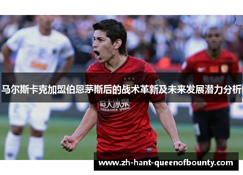 马尔斯卡克加盟伯恩茅斯后的战术革新及未来发展潜力分析