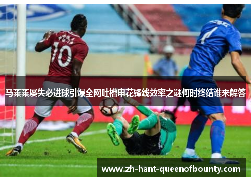 马莱莱屡失必进球引爆全网吐槽申花锋线效率之谜何时终结谁来解答