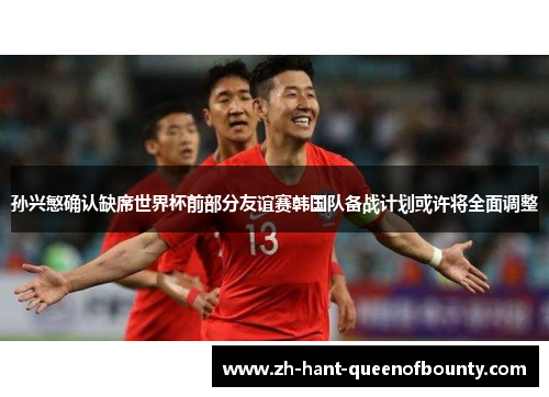 孙兴慜确认缺席世界杯前部分友谊赛韩国队备战计划或许将全面调整