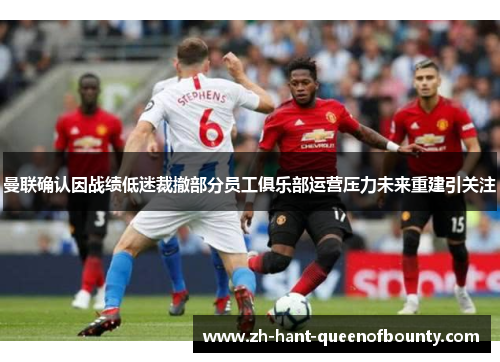 曼联确认因战绩低迷裁撤部分员工俱乐部运营压力未来重建引关注