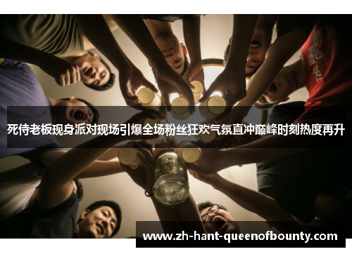 死侍老板现身派对现场引爆全场粉丝狂欢气氛直冲巅峰时刻热度再升