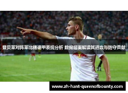 登贝莱对阵莱比锡德甲表现分析 数据层面解读其进攻与防守贡献 登贝莱对阵莱比锡德甲表现分析 数据层面解读其进攻与防守贡献
