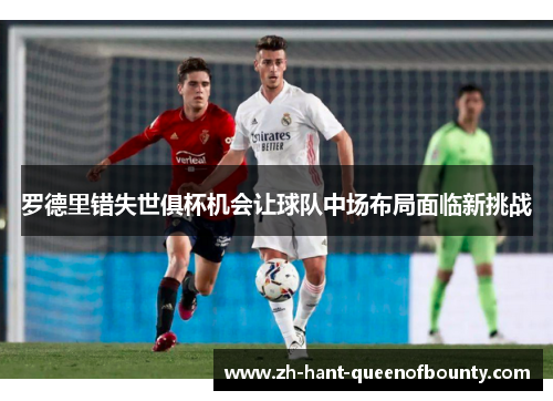 罗德里错失世俱杯机会让球队中场布局面临新挑战 罗德里错失世俱杯机会让球队中场布局面临新挑战