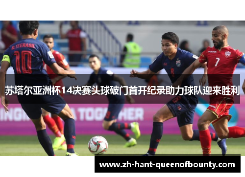 苏塔尔亚洲杯14决赛头球破门首开纪录助力球队迎来胜利