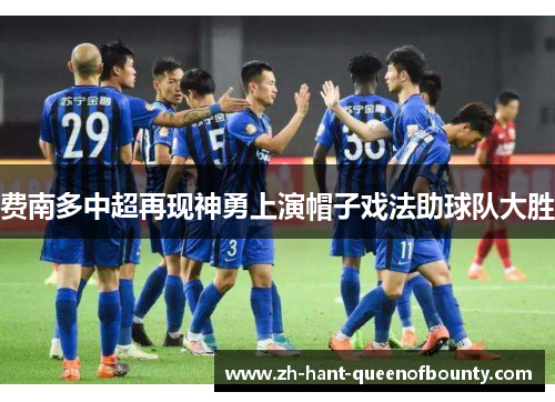 费南多中超再现神勇上演帽子戏法助球队大胜