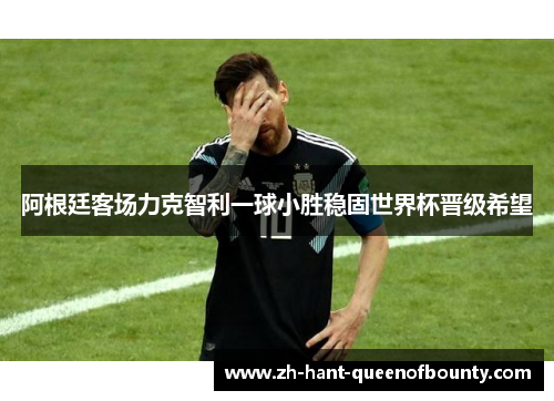 阿根廷客场力克智利一球小胜稳固世界杯晋级希望