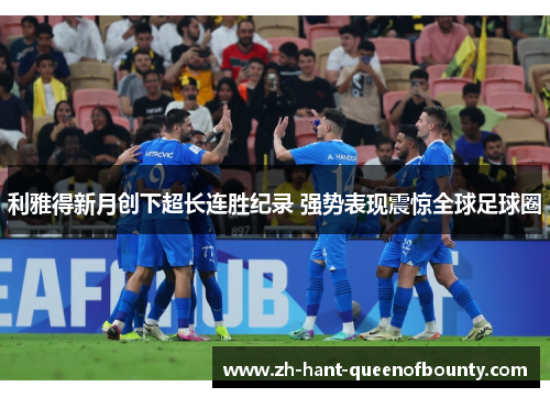 利雅得新月创下超长连胜纪录 强势表现震惊全球足球圈