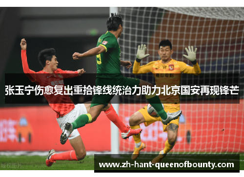 张玉宁伤愈复出重拾锋线统治力助力北京国安再现锋芒