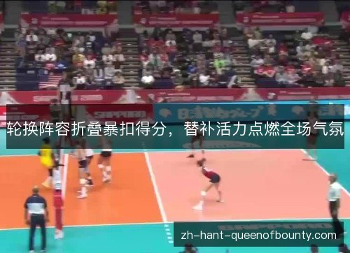 轮换阵容折叠暴扣得分，替补活力点燃全场气氛